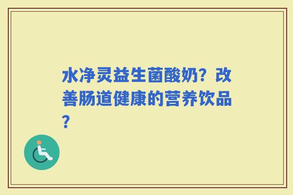 水净灵益生菌酸奶？改善肠道健康的营养饮品？