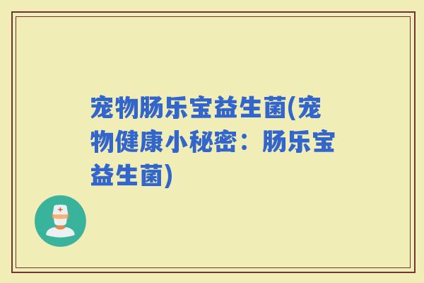 宠物肠乐宝益生菌(宠物健康小秘密：肠乐宝益生菌)