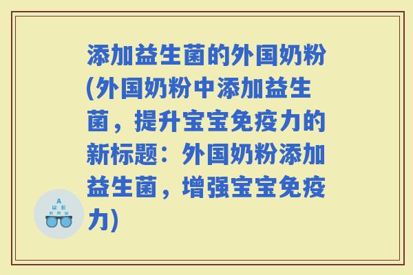 添加益生菌的外国奶粉(外国奶粉中添加益生菌，提升宝宝力的新标题：外国奶粉添加益生菌，增强宝宝力)