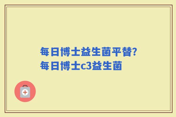每日博士益生菌平替？每日博士c3益生菌