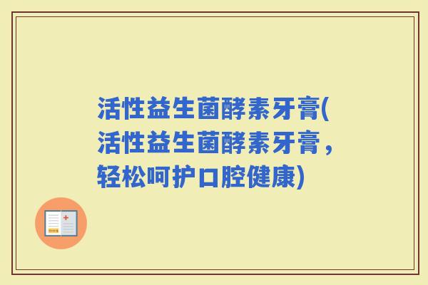 活性益生菌酵素牙膏(活性益生菌酵素牙膏，轻松呵护口腔健康)