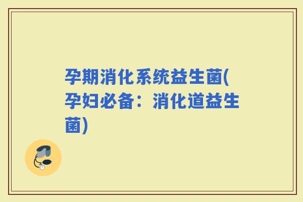 孕期消化系统益生菌(孕妇必备：消化道益生菌)