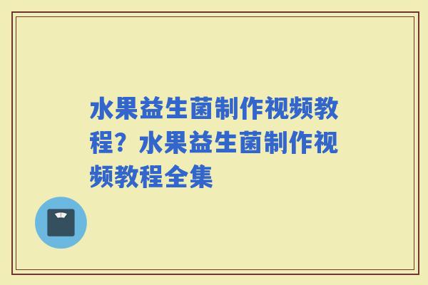 水果益生菌制作视频教程？水果益生菌制作视频教程全集