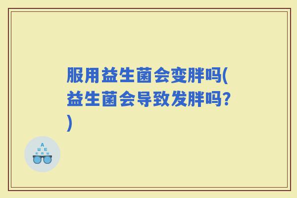服用益生菌会变胖吗(益生菌会导致发胖吗?) 服用益生菌会变胖吗(益生菌会导致发胖吗?)
