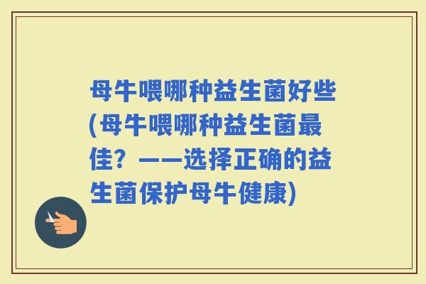 母牛喂哪种益生菌好些(母牛喂哪种益生菌佳?——选择正确的益生菌保护母牛健康) 母牛喂哪种益生菌好些(母牛喂哪种益生菌佳?——选择正确的益生菌保护母牛健康)