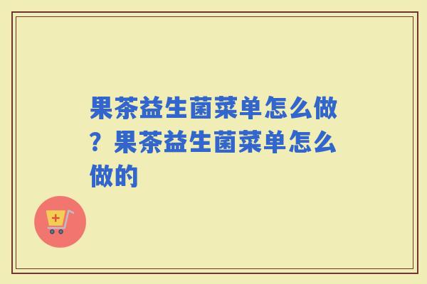 果茶益生菌菜单怎么做?果茶益生菌菜单怎么做的 果茶益生菌菜单怎么做?果茶益生菌菜单怎么做的
