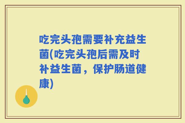 吃完头孢需要补充益生菌(吃完头孢后需及时补益生菌，保护肠道健康)