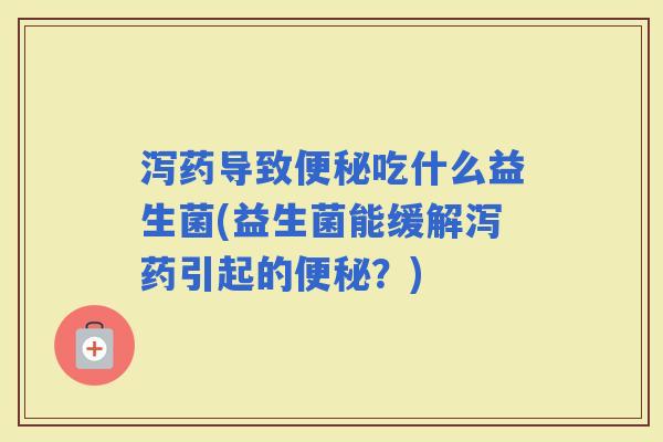 泻药导致吃什么益生菌(益生菌能缓解泻药引起的?) 泻药导致吃什么益生菌(益生菌能缓解泻药引起的?)