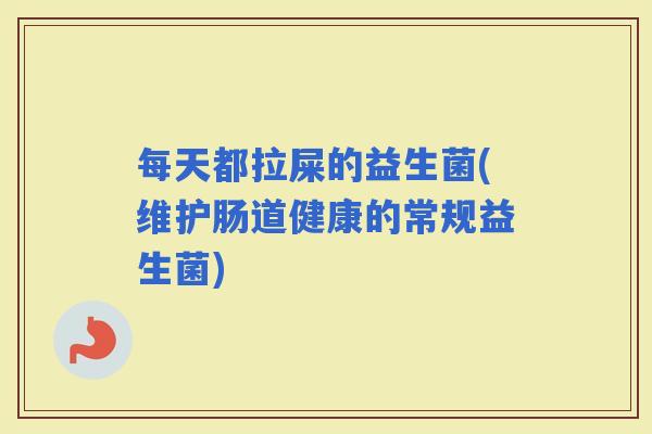 每天都拉屎的益生菌(维护肠道健康的常规益生菌)