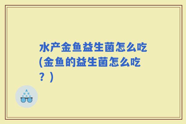 水产金鱼益生菌怎么吃(金鱼的益生菌怎么吃？)
