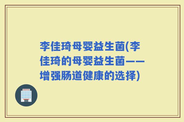 李佳琦母婴益生菌(李佳琦的母婴益生菌——增强肠道健康的选择)