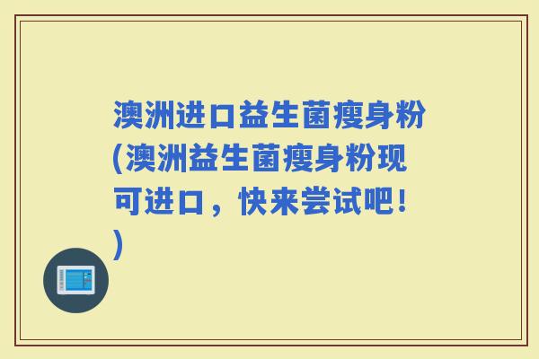 澳洲进口益生菌瘦身粉(澳洲益生菌瘦身粉现可进口，快来尝试吧！)