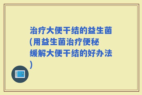 大便干结的益生菌(用益生菌 缓解大便干结的好办法)