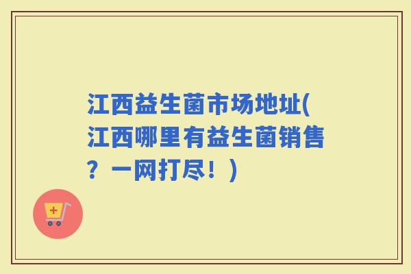 江西益生菌市场地址(江西哪里有益生菌销售？一网打尽！)