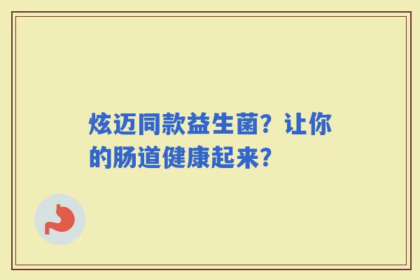 炫迈同款益生菌?让你的肠道健康起来? 炫迈同款益生菌?让你的肠道健康起来?