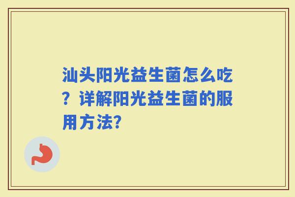 汕头阳光益生菌怎么吃?详解阳光益生菌的服用方法? 汕头阳光益生菌怎么吃?详解阳光益生菌的服用方法?