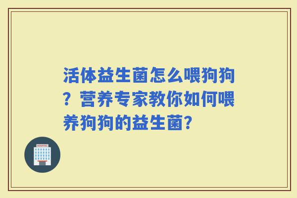活体益生菌怎么喂狗狗？营养专家教你如何喂养狗狗的益生菌？