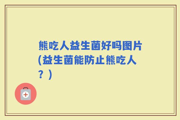 熊吃人益生菌好吗图片(益生菌能防止熊吃人？)