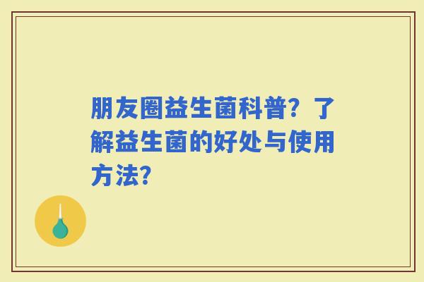 朋友圈益生菌科普？了解益生菌的好处与使用方法？