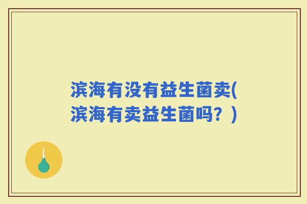 滨海有没有益生菌卖(滨海有卖益生菌吗？)