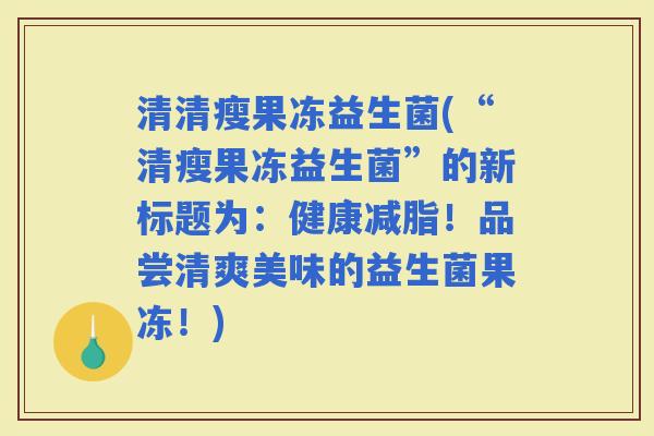 清清瘦果冻益生菌(“清瘦果冻益生菌”的新标题为:健康减脂!品尝清爽美味的益生菌果冻!) 清清瘦果冻益生菌(“清瘦果冻益生菌”的新标题为:健康减脂!品尝清爽美味的益生菌果冻!)