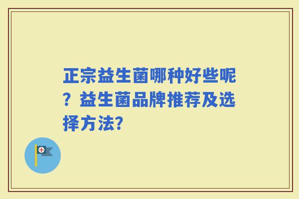 正宗益生菌哪种好些呢？益生菌品牌推荐及选择方法？