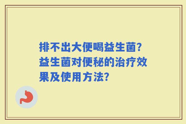 排不出大便喝益生菌？益生菌对的效果及使用方法？