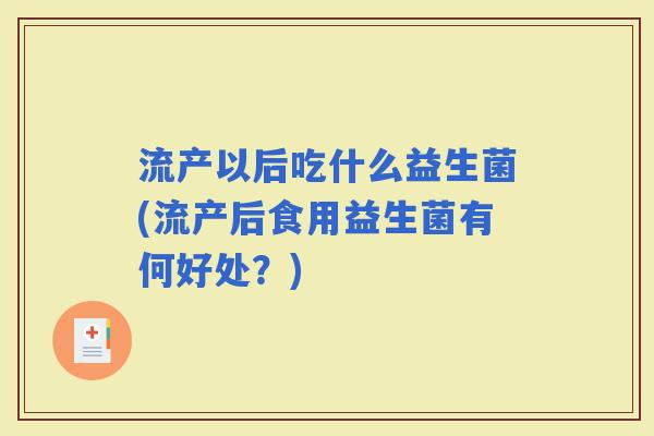 流产以后吃什么益生菌(流产后食用益生菌有何好处？)