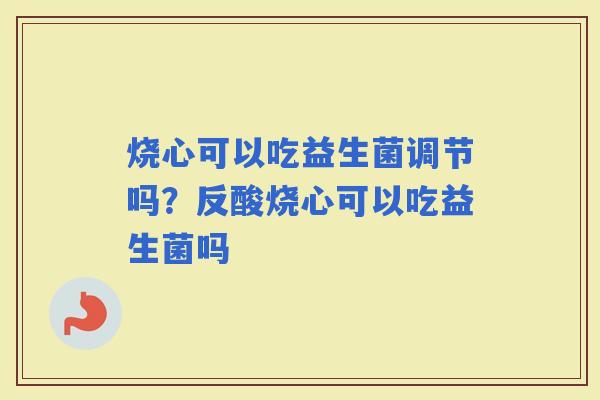 烧心可以吃益生菌调节吗？反酸烧心可以吃益生菌吗