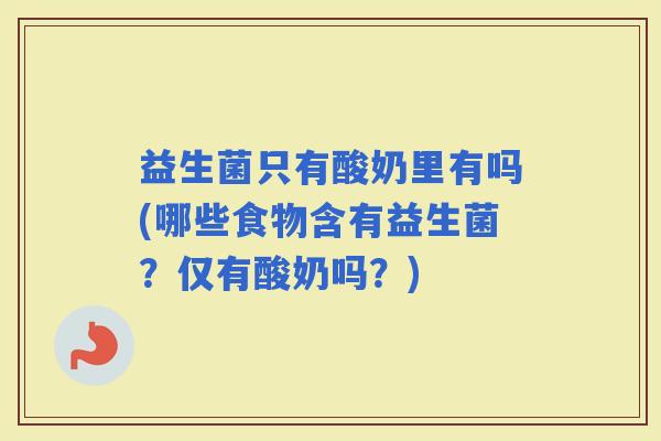 益生菌只有酸奶里有吗(哪些食物含有益生菌？仅有酸奶吗？)