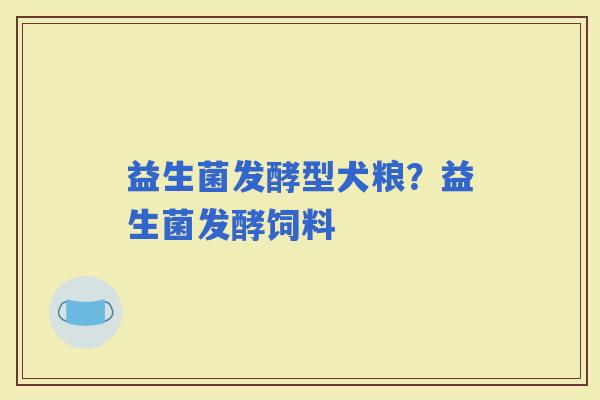 益生菌发酵型犬粮？益生菌发酵饲料