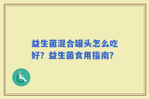 益生菌混合罐头怎么吃好？益生菌食用指南？