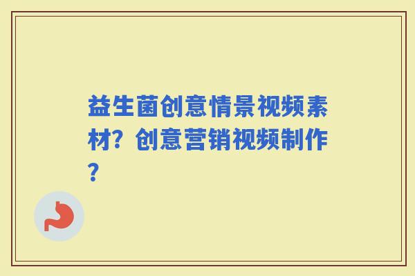 益生菌创意情景视频素材？创意营销视频制作？
