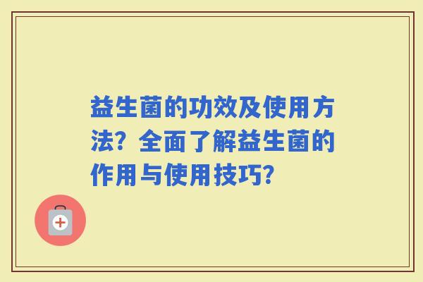 益生菌的功效及使用方法？全面了解益生菌的作用与使用技巧？
