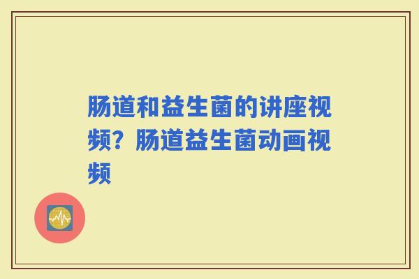 肠道和益生菌的讲座视频？肠道益生菌动画视频
