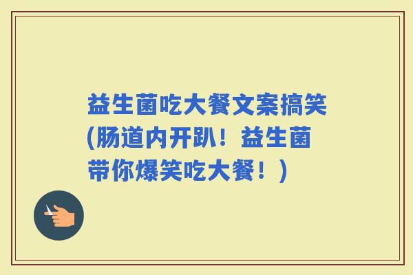 益生菌吃大餐文案搞笑(肠道内开趴！益生菌带你爆笑吃大餐！)