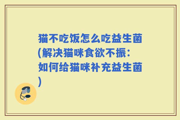 猫不吃饭怎么吃益生菌(解决猫咪不振：如何给猫咪补充益生菌)