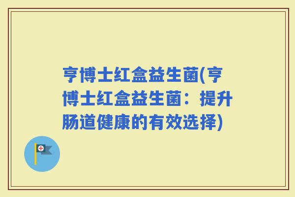 亨博士红盒益生菌(亨博士红盒益生菌：提升肠道健康的有效选择)