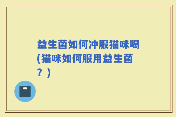 益生菌如何冲服猫咪喝(猫咪如何服用益生菌？)