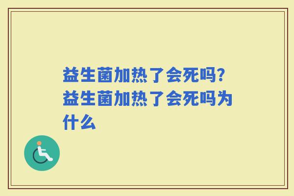 益生菌加热了会死吗？益生菌加热了会死吗为什么