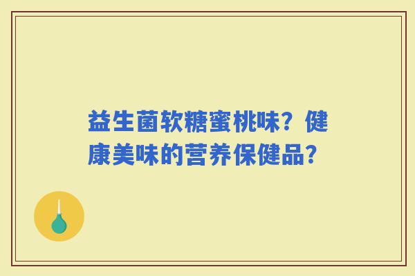 益生菌软糖蜜桃味？健康美味的营养保健品？