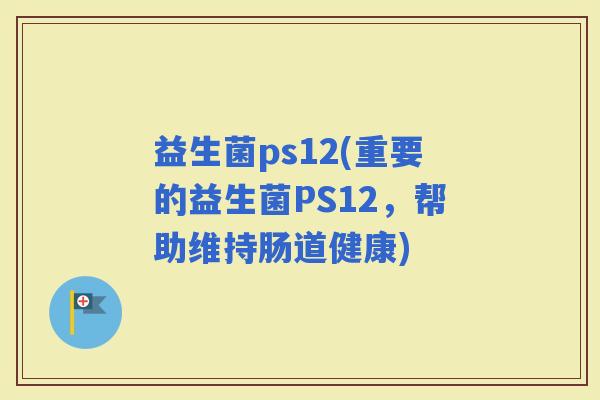 益生菌ps12(重要的益生菌PS12，帮助维持肠道健康)