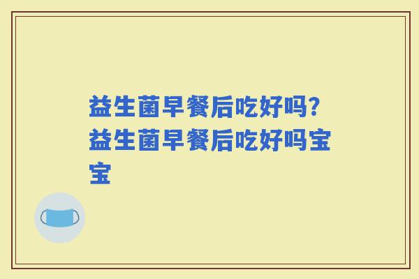 益生菌早餐后吃好吗？益生菌早餐后吃好吗宝宝