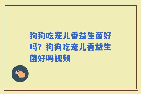 狗狗吃宠儿香益生菌好吗？狗狗吃宠儿香益生菌好吗视频
