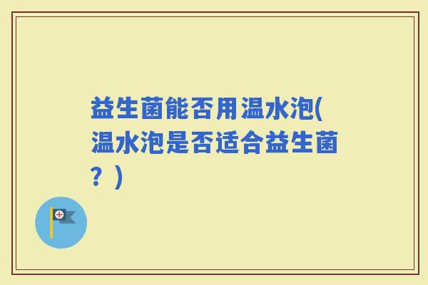 益生菌能否用温水泡(温水泡是否适合益生菌？)