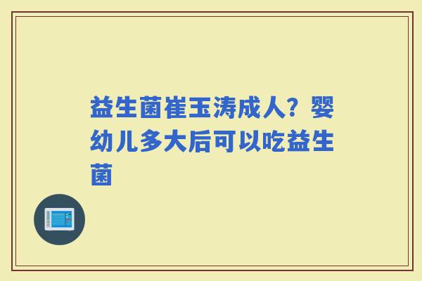 益生菌崔玉涛成人？婴幼儿多大后可以吃益生菌