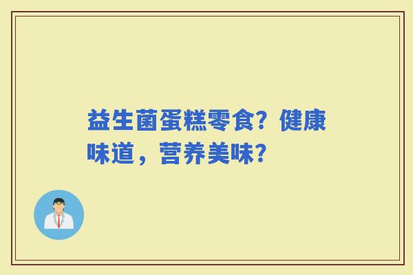 益生菌蛋糕零食？健康味道，营养美味？