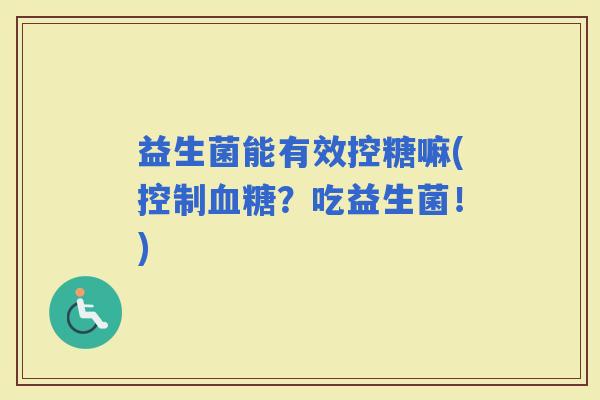 益生菌能有效控糖嘛(控制？吃益生菌！)