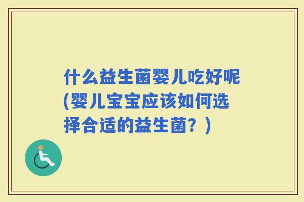 什么益生菌婴儿吃好呢(婴儿宝宝应该如何选择合适的益生菌？)