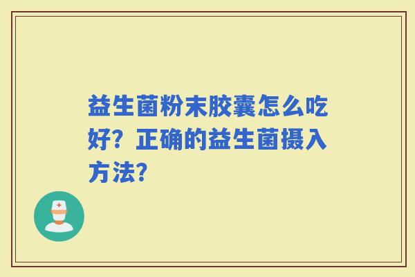 益生菌粉末胶囊怎么吃好？正确的益生菌摄入方法？